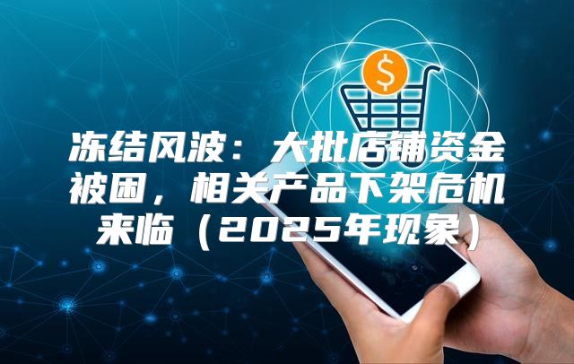 冻结风波：大批店铺资金被困，相关产品下架危机来临2025年现象