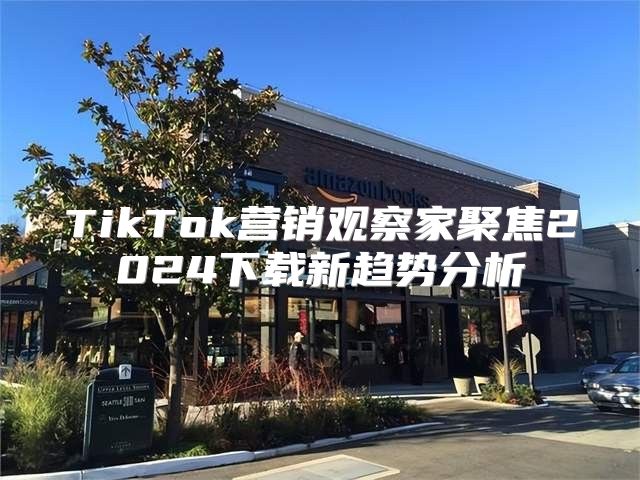 TikTok营销观察家聚焦2025下载新趋势分析