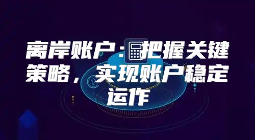 离岸账户：把握关键策略，实现账户稳定运作