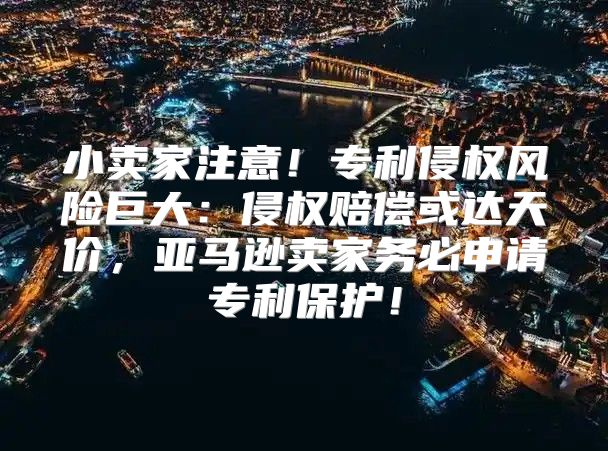 小卖家注意！专利侵权风险巨大：侵权赔偿或达天价，亚马逊卖家务必申请专利保护！