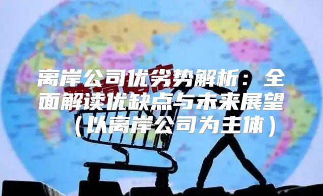 离岸公司优劣势解析：全面解读优缺点与未来展望以离岸公司为主体