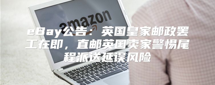eBay公告：英国皇家邮政罢工在即，直邮英国卖家警惕尾程派送延误风险