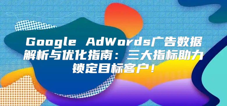 Google AdWords广告数据解析与优化指南：三大指标助力锁定目标客户！