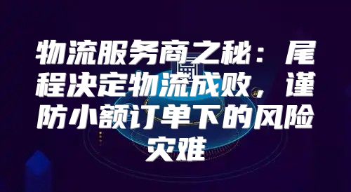 物流服务商之秘：尾程决定物流成败，谨防小额订单下的风险灾难