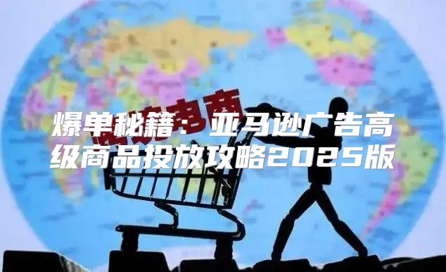 爆单秘籍：亚马逊广告高级商品投放攻略2025版