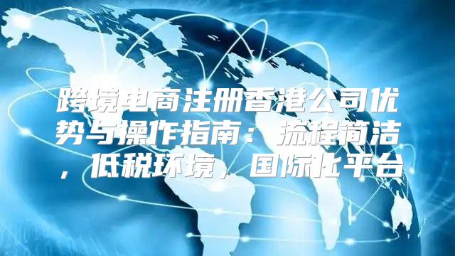 跨境电商注册香港公司优势与操作指南：流程简洁，低税环境，国际化平台