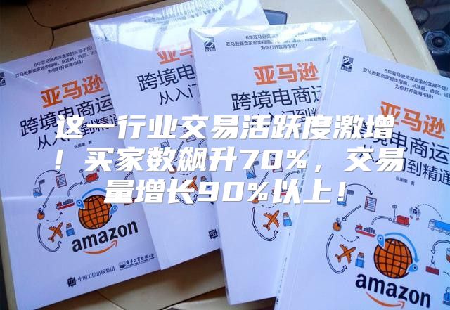这一行业交易活跃度激增！买家数飙升70%，交易量增长90%以上！