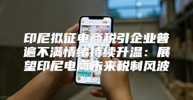 印尼拟征电商税引企业普遍不满情绪持续升温：展望印尼电商未来税制风波