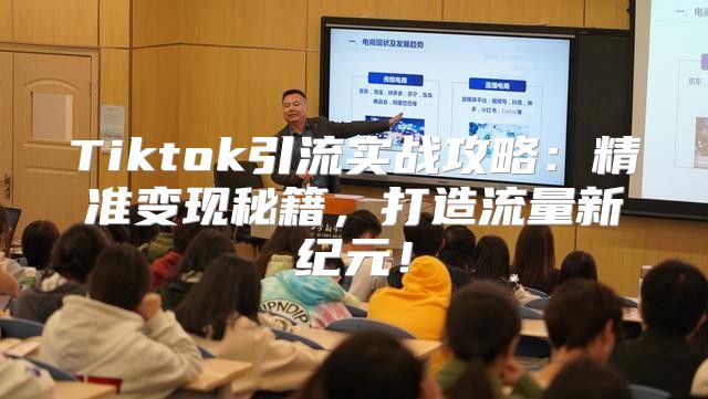Tiktok引流实战攻略：精准变现秘籍，打造流量新纪元！