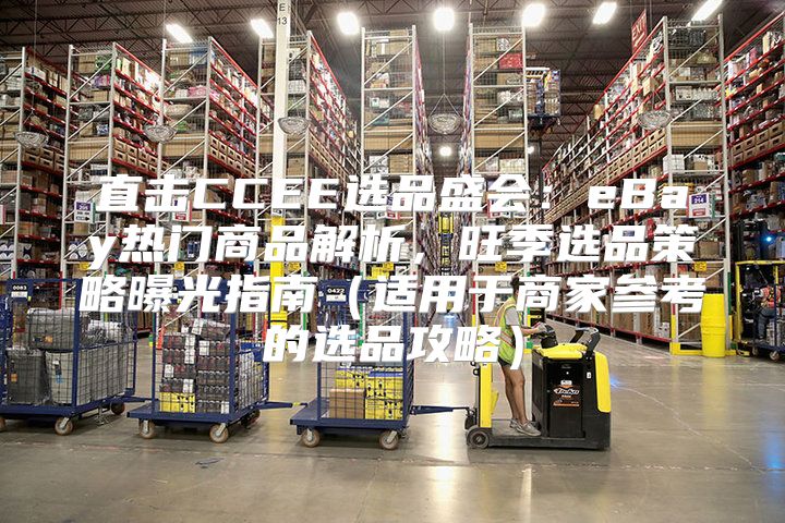 直击CCEE选品盛会：eBay热门商品解析，旺季选品策略曝光指南适用于商家参考的选品攻略