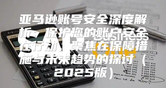 亚马逊账号安全深度解析：保护您的账户安全在行动，聚焦在保障措施与未来趋势的探讨2025版