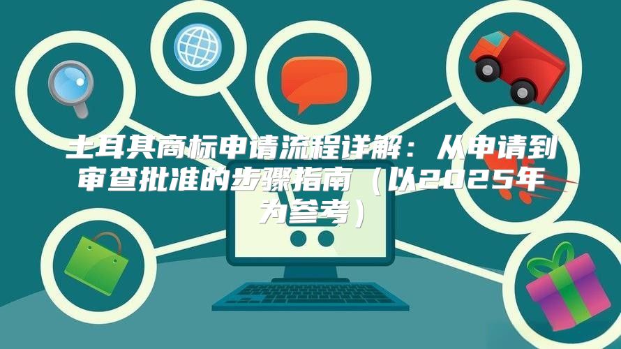 土耳其商标申请流程详解：从申请到审查批准的步骤指南以2025年为参考