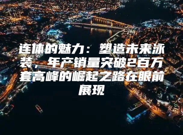 连体的魅力：塑造未来泳装，年产销量突破2百万套高峰的崛起之路在眼前展现