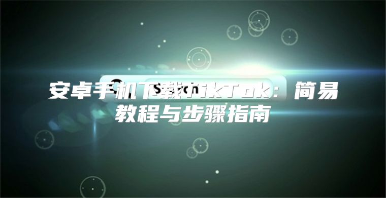 安卓手机下载TikTok：简易教程与步骤指南