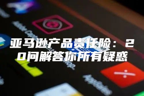 亚马逊产品责任险：20问解答你所有疑惑