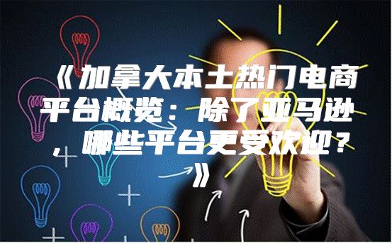 加拿大本土热门电商平台概览：除了亚马逊，哪些平台更受欢迎？