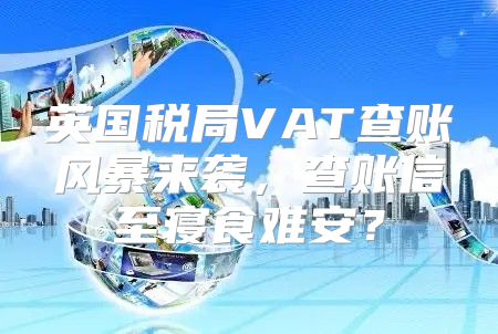 英国税局VAT查账风暴来袭，查账信至寝食难安？