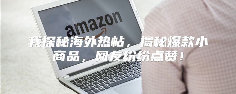 我探秘海外热帖，揭秘爆款小商品，网友纷纷点赞！