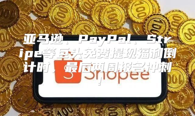 亚马逊、PayPal、Stripe等巨头免费提现福利倒计时，最后两周报名冲刺！