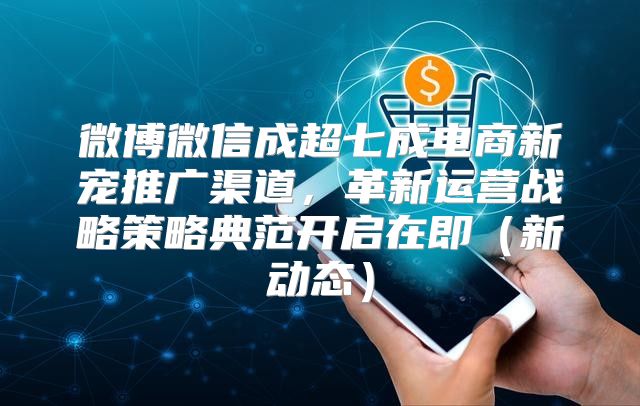 微博微信成超七成电商新宠推广渠道，革新运营战略策略典范开启在即新动态