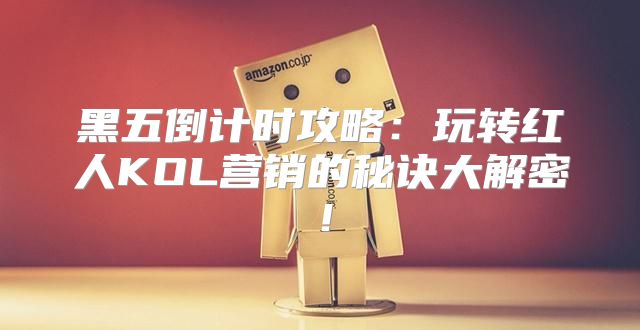 黑五倒计时攻略：玩转红人KOL营销的秘诀大解密！