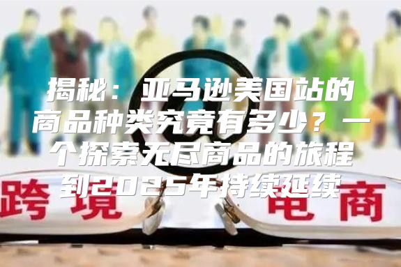 揭秘：亚马逊美国站的商品种类究竟有多少？一个探索无尽商品的旅程到2025年持续延续