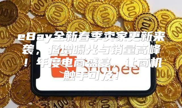 eBay全新春季卖家更新来袭，猛增曝光与销量高峰！年度电商盛宴，让商机触手可及！