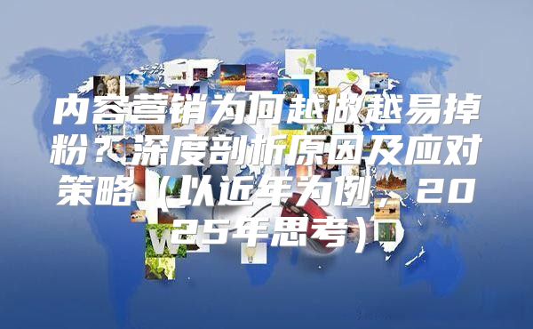内容营销为何越做越易掉粉？深度剖析原因及应对策略以近年为例，2025年思考