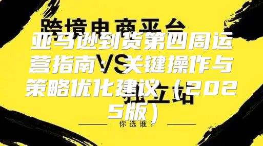 亚马逊到货第四周运营指南：关键操作与策略优化建议2025版