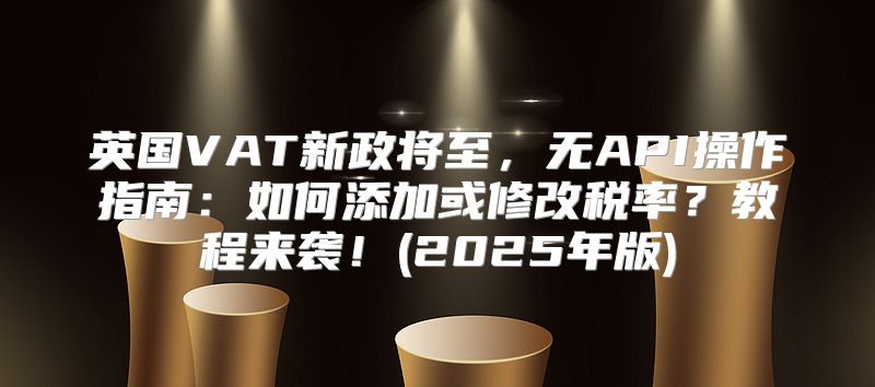 英国VAT新政将至，无API操作指南：如何添加或修改税率？教程来袭！(2025年版)