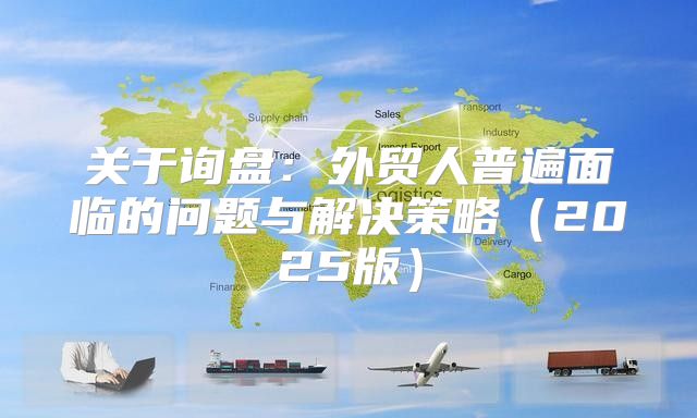关于询盘：外贸人普遍面临的问题与解决策略2025版