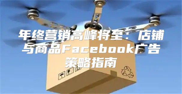 年终营销高峰将至：店铺与商品Facebook广告策略指南