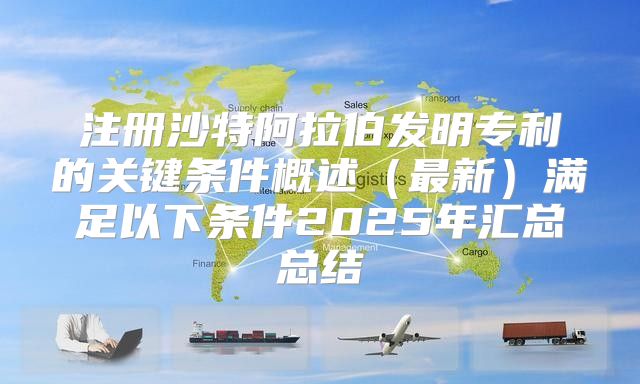 注册沙特阿拉伯发明专利的关键条件概述最新满足以下条件2025年汇总总结