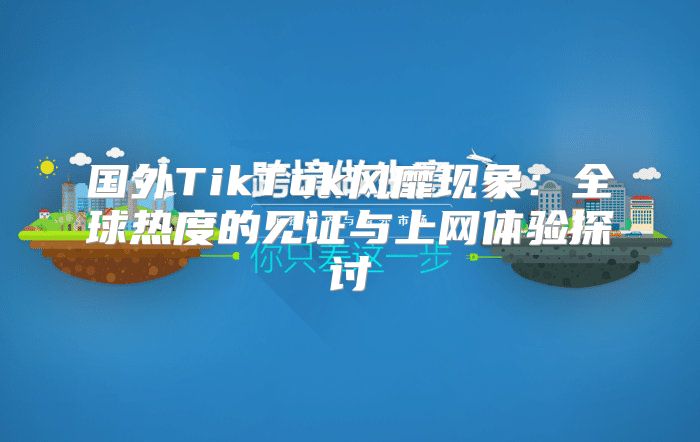 国外TikTok风靡现象：全球热度的见证与上网体验探讨