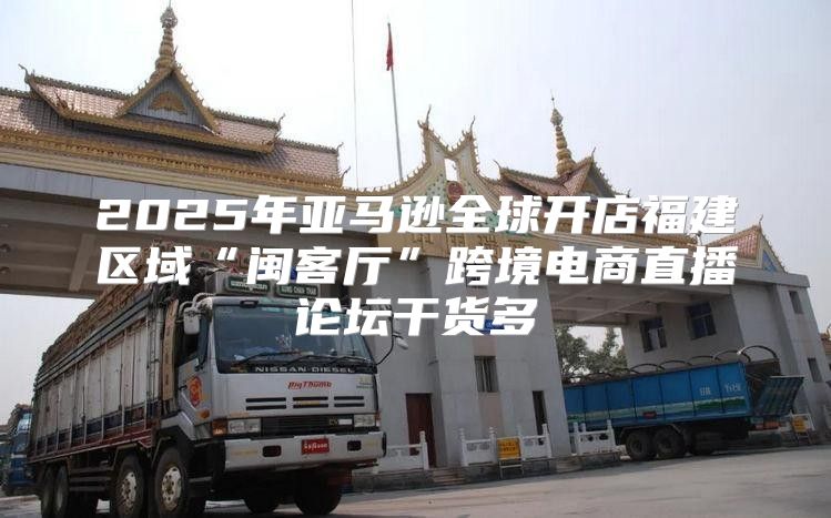 2025年亚马逊全球开店福建区域“闽客厅”跨境电商直播论坛干货多