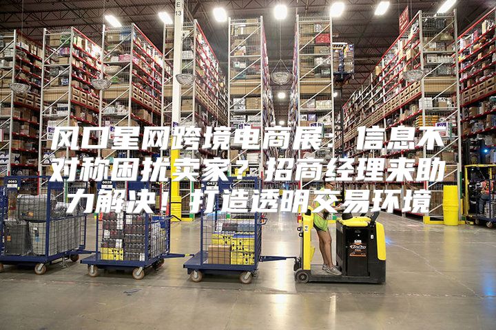 风口星网跨境电商展：信息不对称困扰卖家？招商经理来助力解决！打造透明交易环境