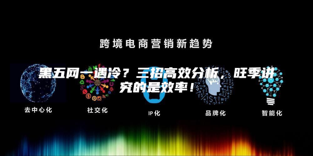 黑五网一遇冷？三招高效分析，旺季讲究的是效率！
