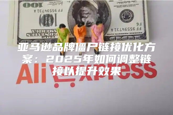 亚马逊品牌僵尸链接优化方案：2025年如何调整链接以提升效果