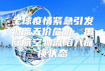 全球疫情紧急引发物流天价危机，国际航空物流陷入瘫痪状态