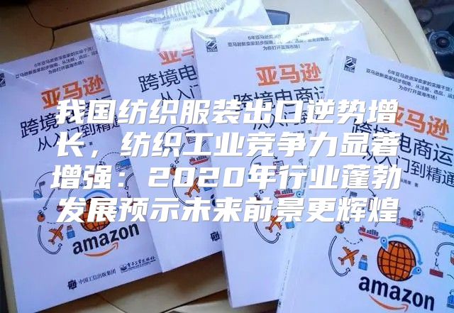 我国纺织服装出口逆势增长，纺织工业竞争力显著增强：2020年行业蓬勃发展预示未来前景更辉煌