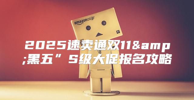 2025速卖通双11&amp;黑五”S级大促报名攻略