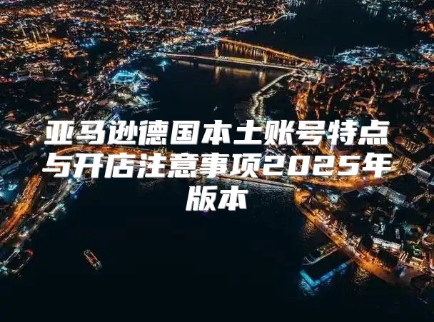 亚马逊德国本土账号特点与开店注意事项2025年版本