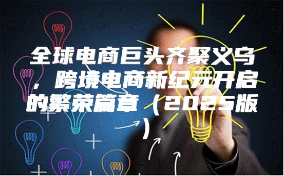 全球电商巨头齐聚义乌，跨境电商新纪元开启的繁荣篇章2025版