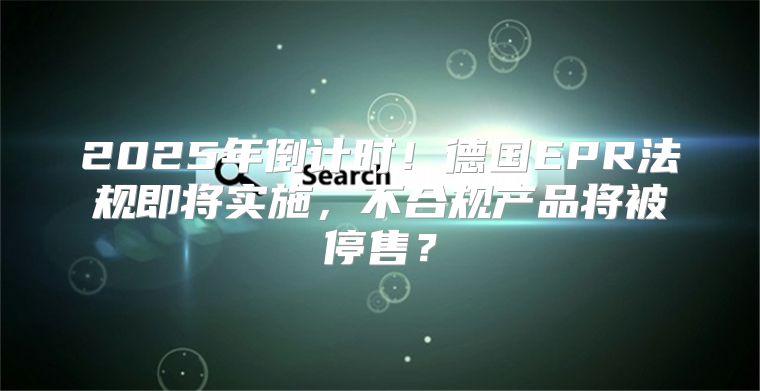 2025年倒计时！德国EPR法规即将实施，不合规产品将被停售？