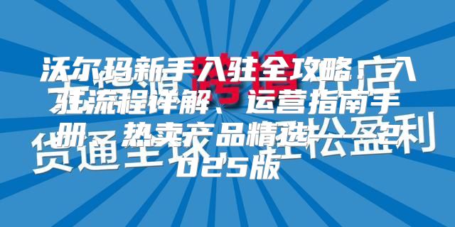 沃尔玛新手入驻全攻略：入驻流程详解、运营指南手册、热卖产品精选——2025版