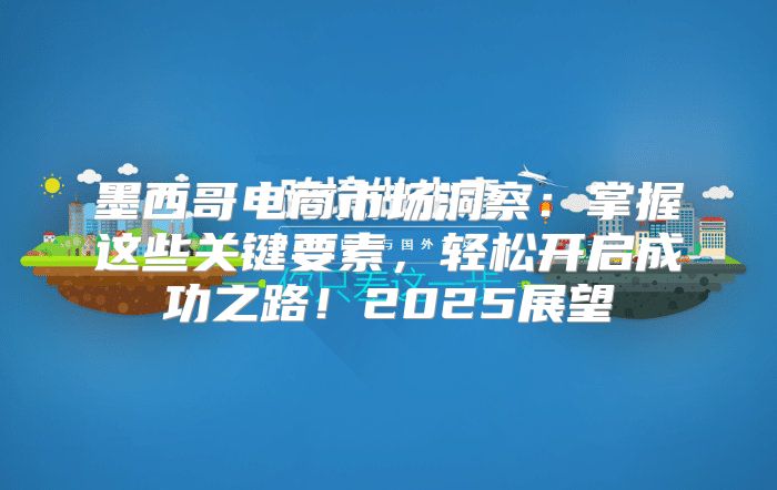 墨西哥电商市场洞察：掌握这些关键要素，轻松开启成功之路！2025展望
