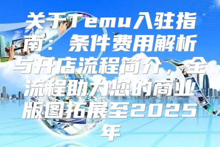 关于Temu入驻指南：条件费用解析与开店流程简介，全流程助力您的商业版图拓展至2025年