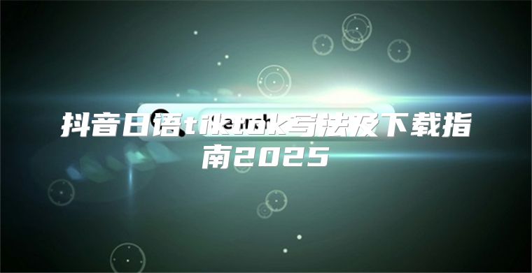抖音日语tiktok写法及下载指南2025
