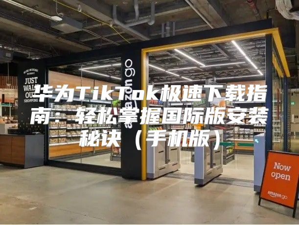 华为TikTok极速下载指南：轻松掌握国际版安装秘诀手机版