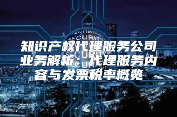 知识产权代理服务公司业务解析：代理服务内容与发票税率概览